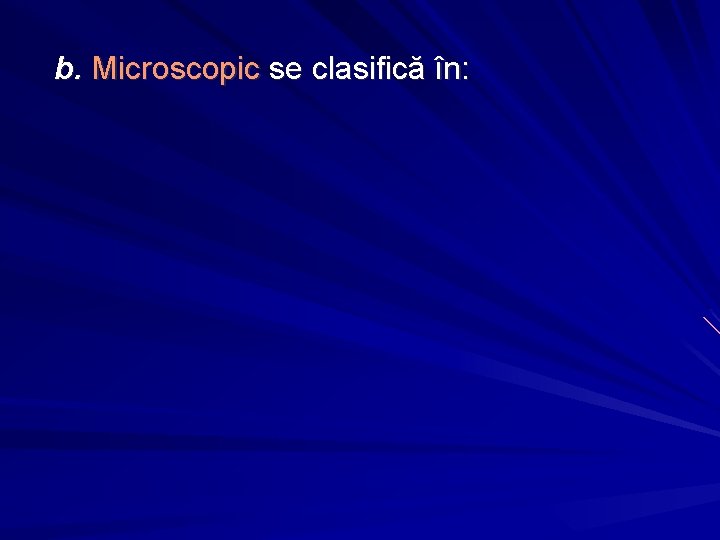 b. Microscopic se clasifică în: 