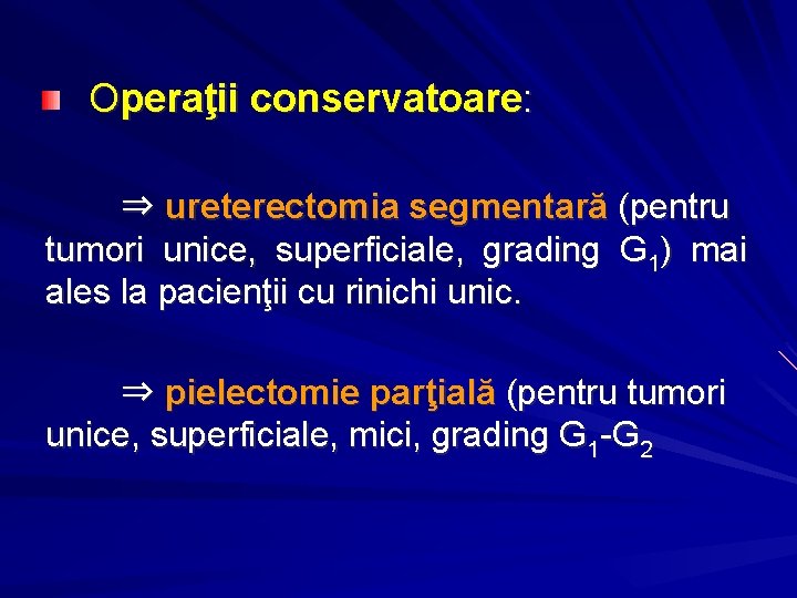  Operaţii conservatoare: ⇒ ureterectomia segmentară (pentru tumori unice, superficiale, grading G 1) mai