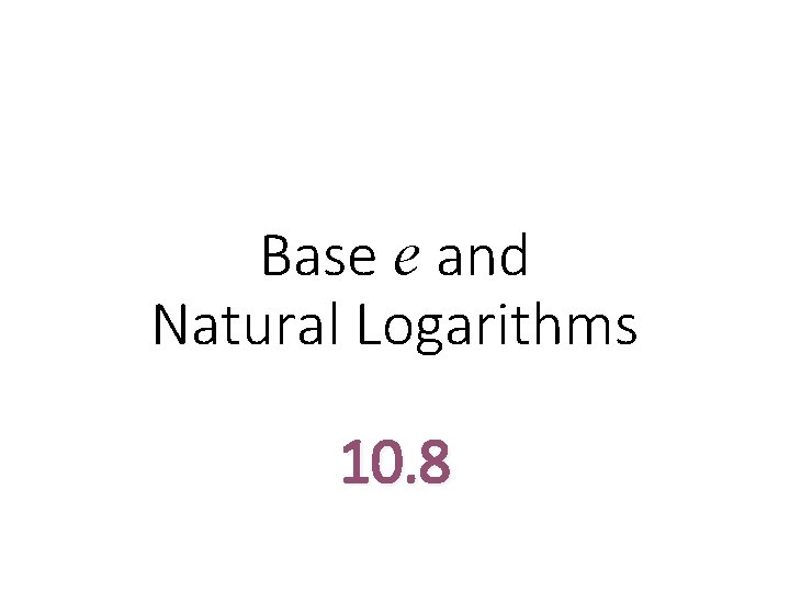 Base e and Natural Logarithms 10. 8 