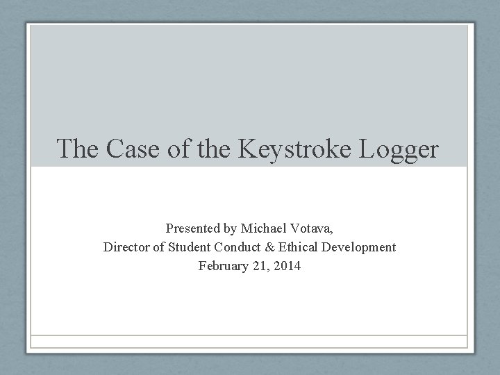 The Case of the Keystroke Logger Presented by Michael Votava, Director of Student Conduct