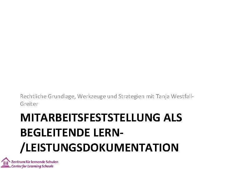 Rechtliche Grundlage, Werkzeuge und Strategien mit Tanja Westfall. Greiter MITARBEITSFESTSTELLUNG ALS BEGLEITENDE LERN/LEISTUNGSDOKUMENTATION 