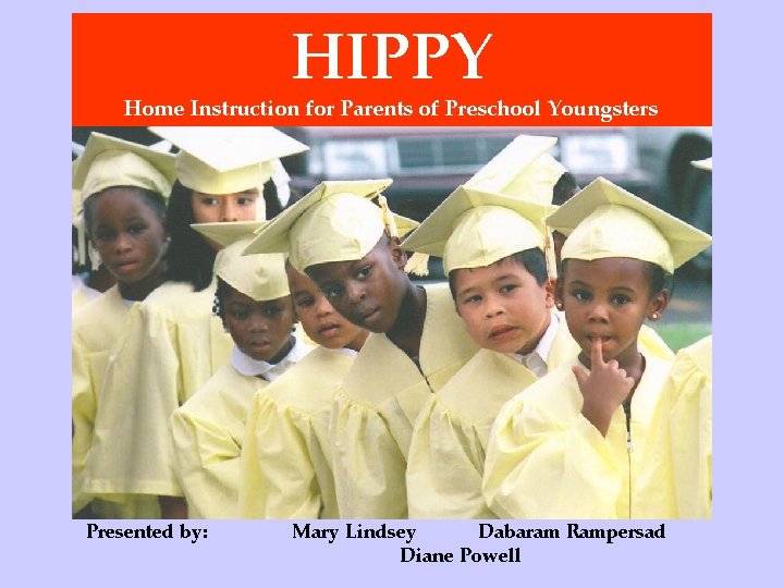 HIPPY Home Instruction for Parents of Preschool Youngsters Presented by: Mary Lindsey Dabaram Rampersad