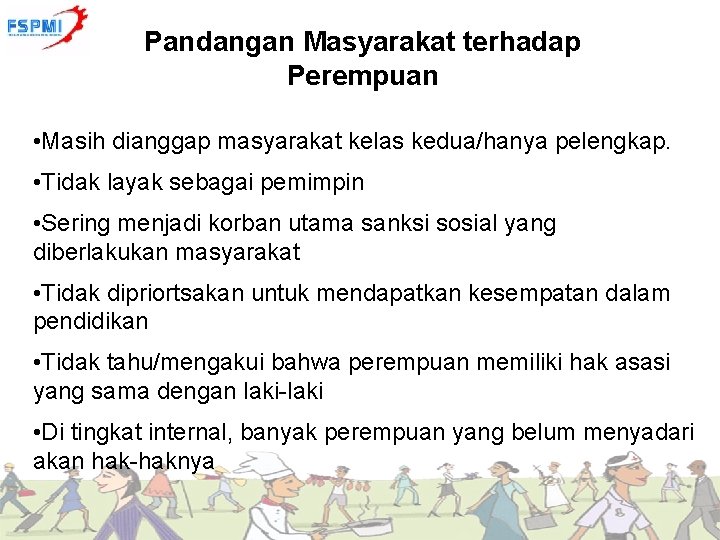 Pandangan Masyarakat terhadap Perempuan • Masih dianggap masyarakat kelas kedua/hanya pelengkap. • Tidak layak