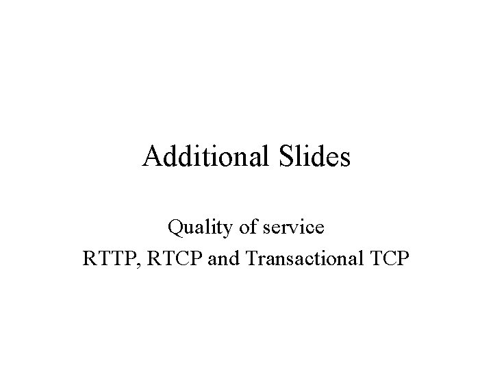 Additional Slides Quality of service RTTP, RTCP and Transactional TCP 