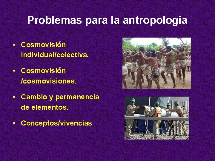 Problemas para la antropología • Cosmovisión individual/colectiva. • Cosmovisión /cosmovisiones. • Cambio y permanencia