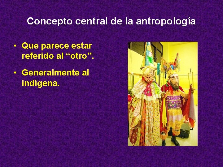 Concepto central de la antropología • Que parece estar referido al “otro”. • Generalmente