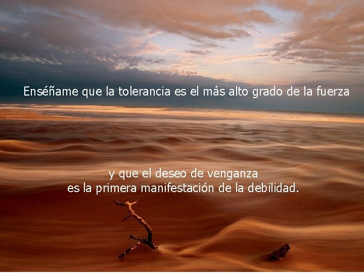 Enséñame que la tolerancia es el más alto grado de la fuerza y que