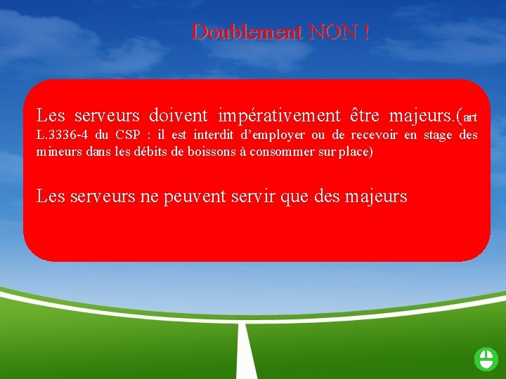 Doublement NON ! Les serveurs doivent impérativement être majeurs. (art L. 3336 -4 du