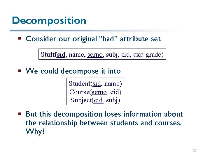 Decomposition § Consider our original “bad” attribute set Stuff(sid, name, serno, subj, cid, exp-grade)