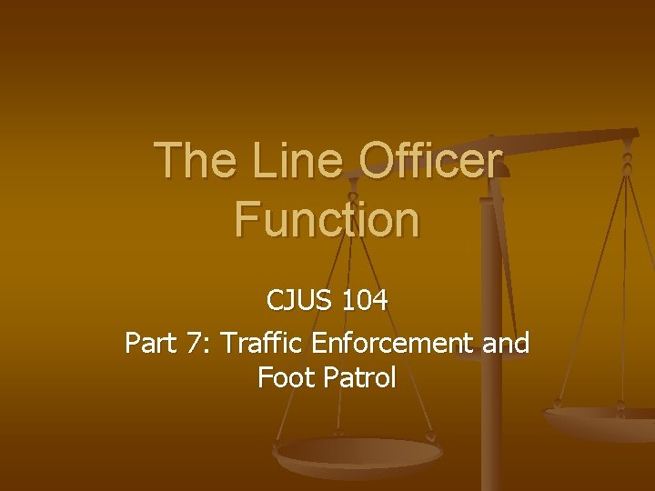 The Line Officer Function CJUS 104 Part 7: Traffic Enforcement and Foot Patrol 