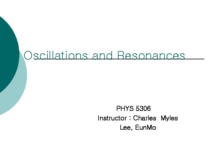 Oscillations and Resonances PHYS 5306 Instructor : Charles Myles Lee, Eun. Mo 