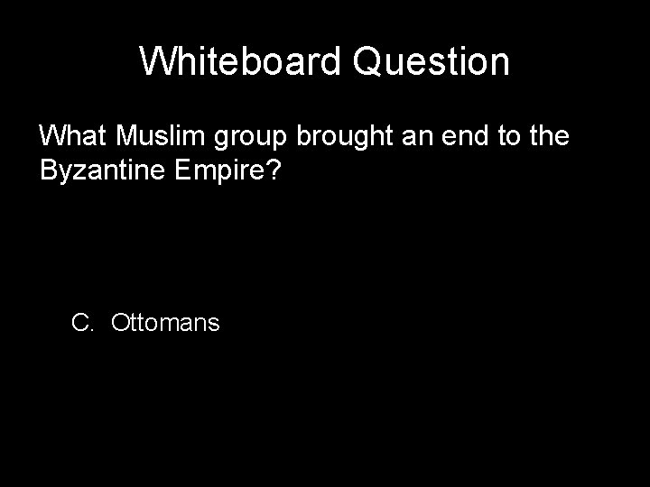 Whiteboard Question What Muslim group brought an end to the Byzantine Empire? C. Ottomans