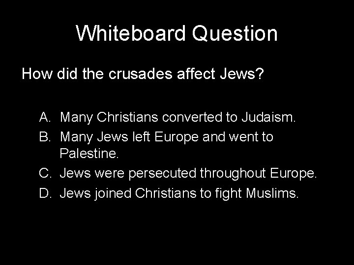 Whiteboard Question How did the crusades affect Jews? A. Many Christians converted to Judaism.