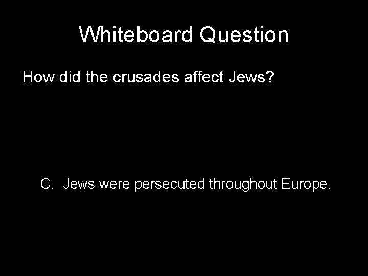 Whiteboard Question How did the crusades affect Jews? C. Jews were persecuted throughout Europe.
