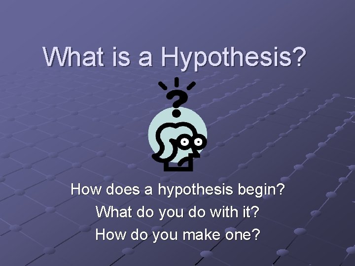 What is a Hypothesis? How does a hypothesis begin? What do you do with