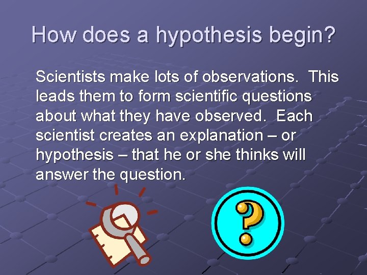 How does a hypothesis begin? Scientists make lots of observations. This leads them to