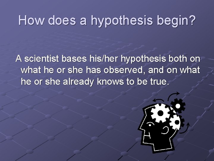 How does a hypothesis begin? A scientist bases his/her hypothesis both on what he