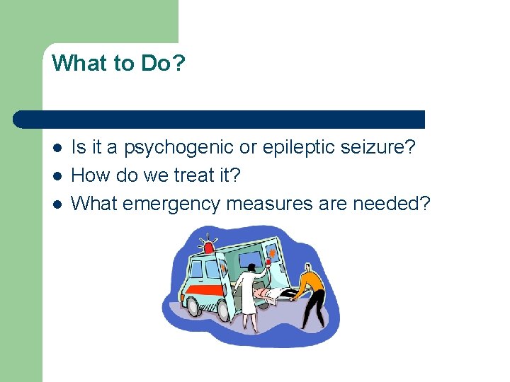What to Do? l l l Is it a psychogenic or epileptic seizure? How