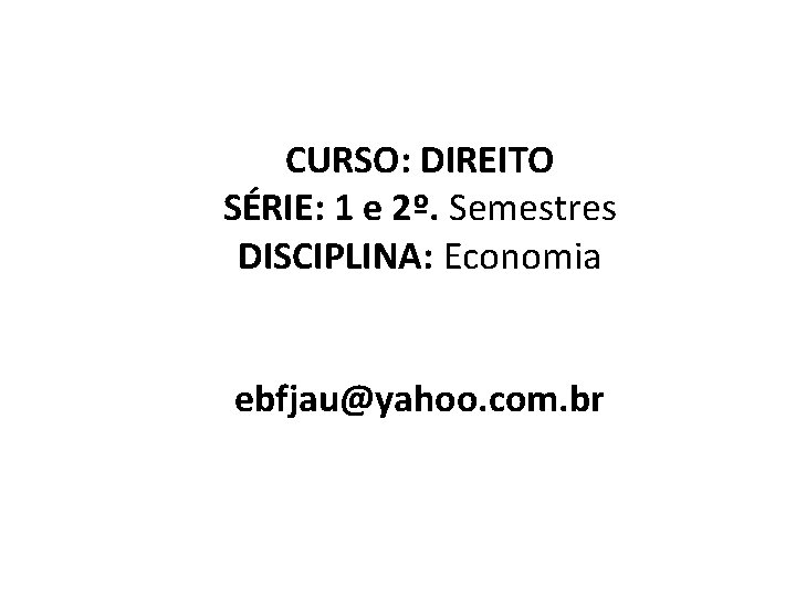 CURSO: DIREITO SÉRIE: 1 e 2º. Semestres DISCIPLINA: Economia ebfjau@yahoo. com. br 