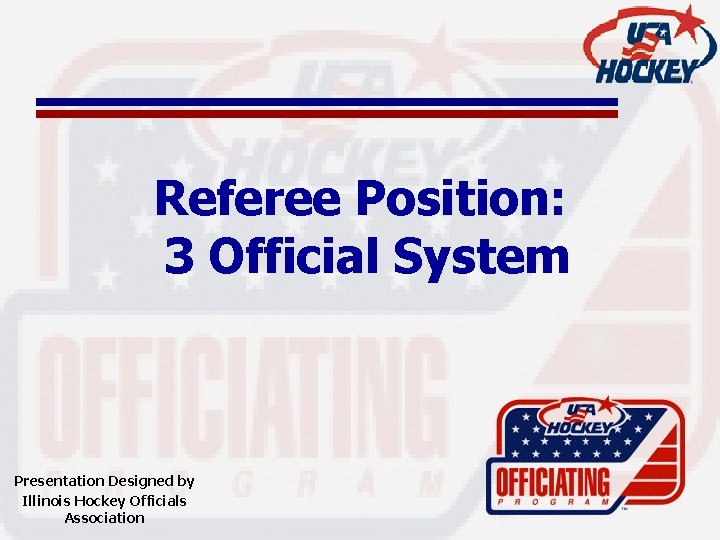 Referee Position: 3 Official System Presentation Designed by Illinois Hockey Officials Association 