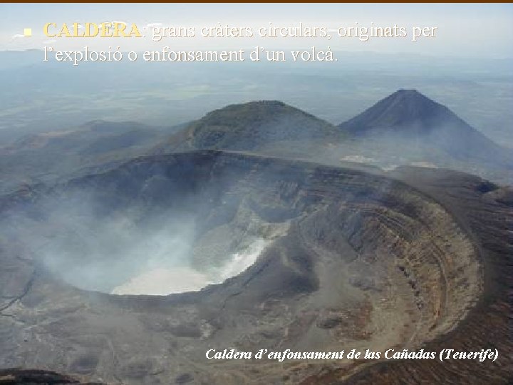 n CALDERA: grans cràters circulars, originats per l’explosió o enfonsament d’un volcà. Caldera d’enfonsament