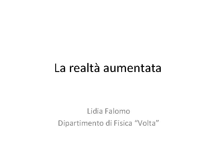 La realtà aumentata Lidia Falomo Dipartimento di Fisica “Volta” 