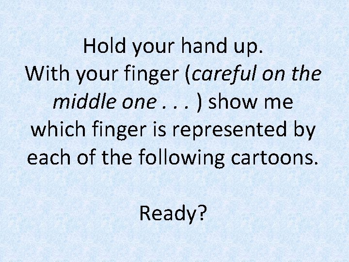 Hold your hand up. With your finger (careful on the middle one. . .