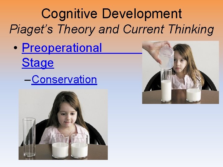 Cognitive Development Piaget’s Theory and Current Thinking • Preoperational Stage – Conservation 