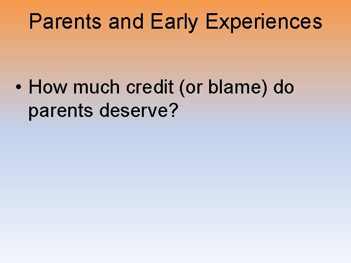 Parents and Early Experiences • How much credit (or blame) do parents deserve? 
