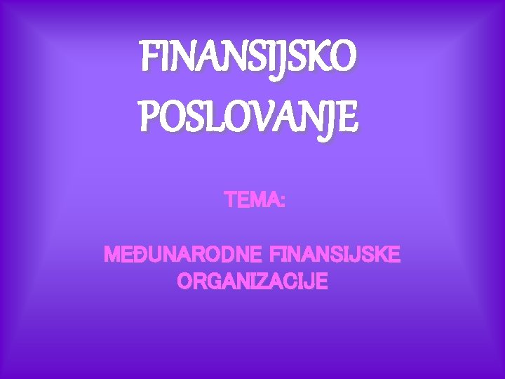 FINANSIJSKO POSLOVANJE TEMA: MEĐUNARODNE FINANSIJSKE ORGANIZACIJE 