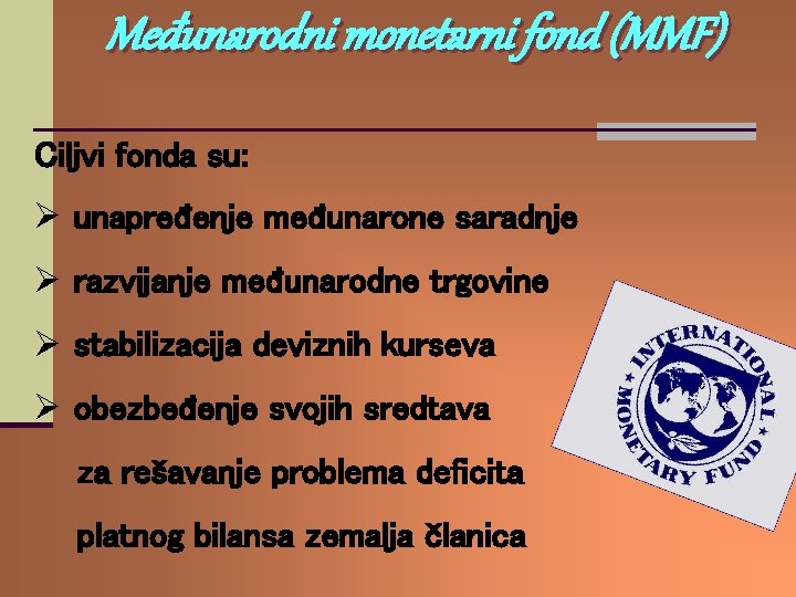 Međunarodni monetarni fond (MMF) Ciljvi fonda su: Ø unapređenje međunarone saradnje Ø razvijanje međunarodne