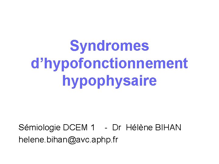 Syndromes d’hypofonctionnement hypophysaire Sémiologie DCEM 1 - Dr Hélène BIHAN helene. bihan@avc. aphp. fr Syndromes d’hypofonctionnement hypophysaire Sémiologie DCEM 1 - Dr Hélène BIHAN helene. bihan@avc. aphp. fr