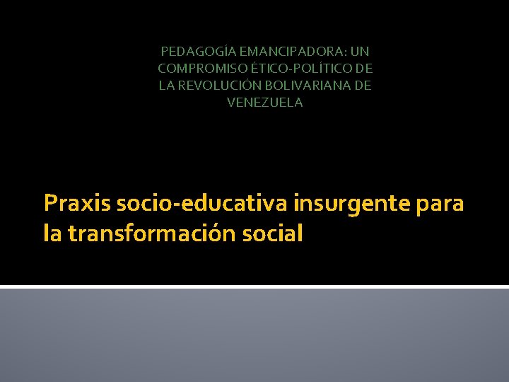 PEDAGOGÍA EMANCIPADORA: UN COMPROMISO ÉTICO-POLÍTICO DE LA REVOLUCIÓN BOLIVARIANA DE VENEZUELA Praxis socio-educativa insurgente