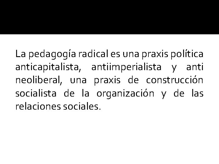 La pedagogía radical es una praxis política anticapitalista, antiimperialista y anti neoliberal, una praxis