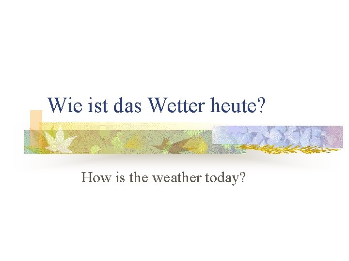 Wie ist das Wetter heute? How is the weather today? 