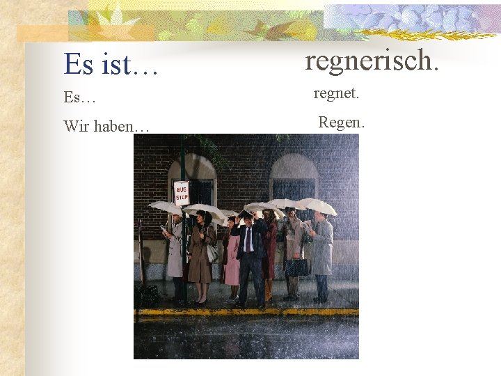Es ist… regnerisch. Es… regnet. Wir haben… Regen. 