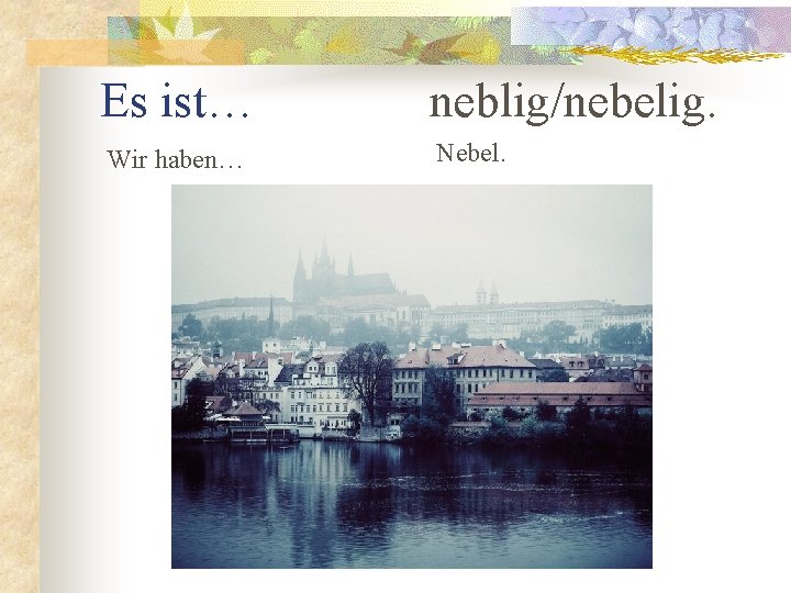 Es ist… neblig/nebelig. Wir haben… Nebel. 