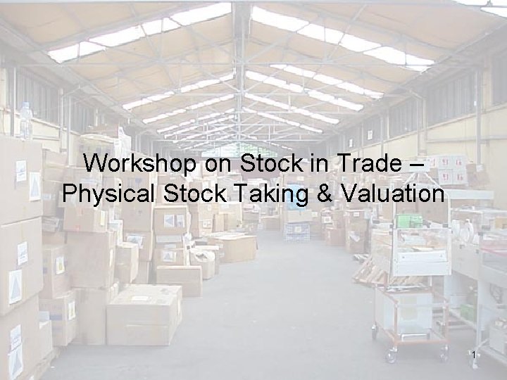 Workshop on Stock in Trade – Physical Stock Taking & Valuation 1 
