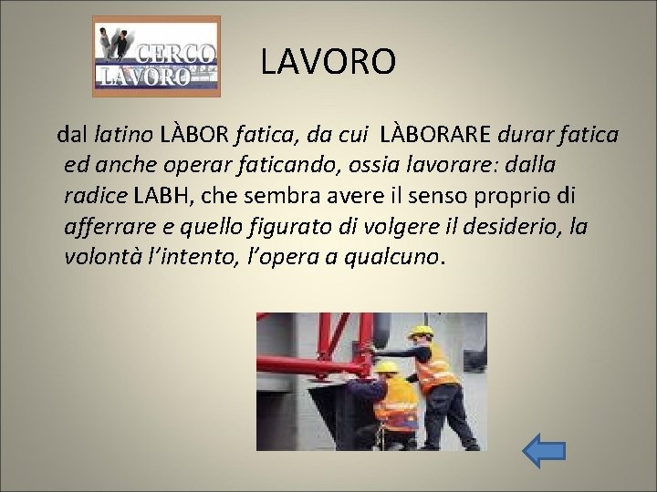 LAVORO dal latino LÀBOR fatica, da cui LÀBORARE durar fatica ed anche operar faticando,