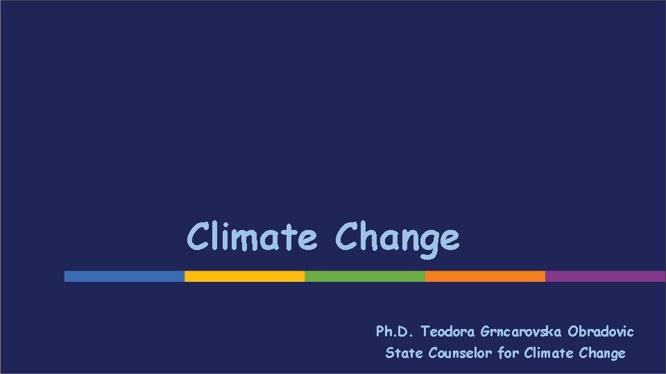 Climate Change Ph. D. Teodora Grncarovska Obradovic State Counselor for Climate Change 