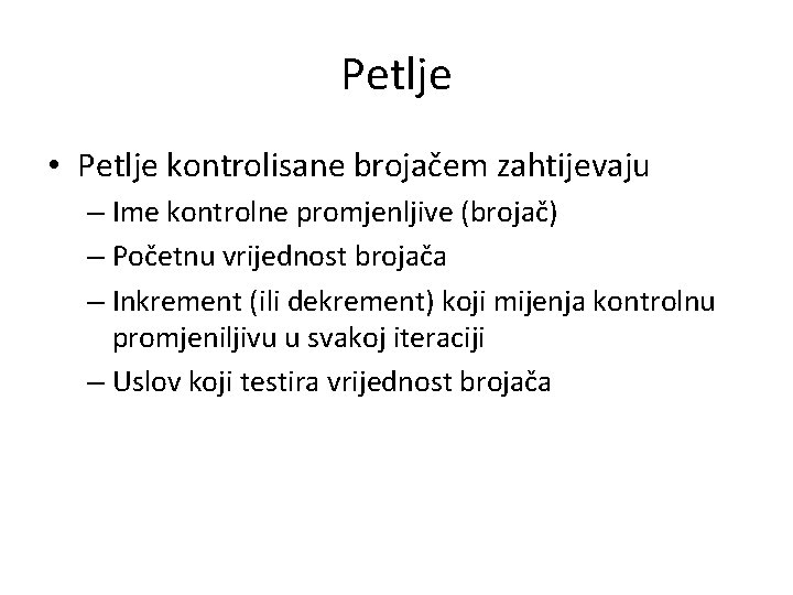 Petlje • Petlje kontrolisane brojačem zahtijevaju – Ime kontrolne promjenljive (brojač) – Početnu vrijednost