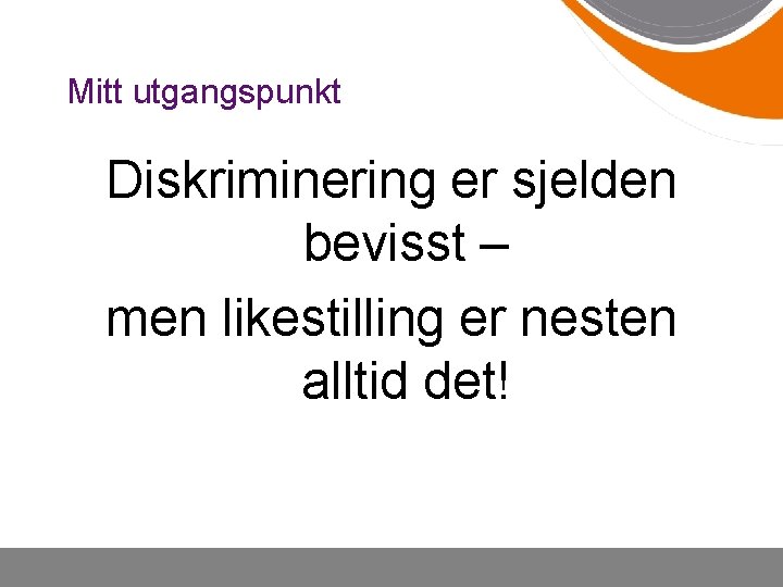 Mitt utgangspunkt Diskriminering er sjelden bevisst – men likestilling er nesten alltid det! 