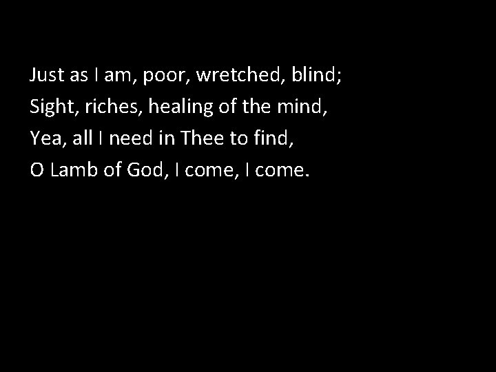 Just as I am, poor, wretched, blind; Sight, riches, healing of the mind, Yea,