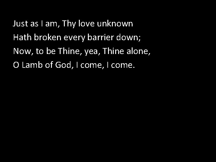 Just as I am, Thy love unknown Hath broken every barrier down; Now, to