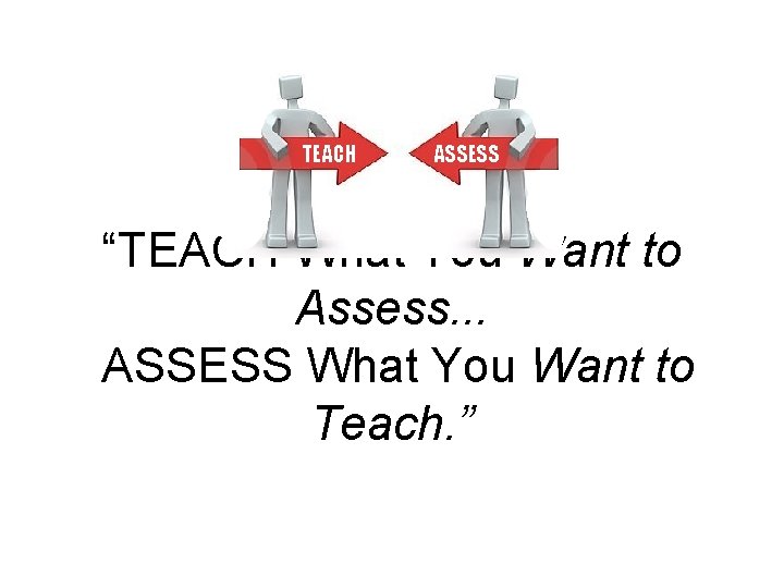 TEACH ASSESS “TEACH What You Want to Assess. . . ASSESS What You Want