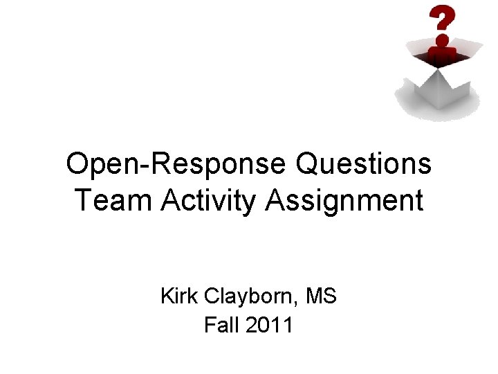 Open-Response Questions Team Activity Assignment Kirk Clayborn, MS Fall 2011 