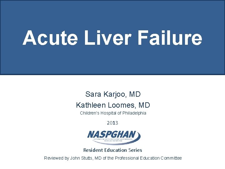 Acute Liver Failure Sara Karjoo, MD Kathleen Loomes, MD Children’s Hospital of Philadelphia 2013 Acute Liver Failure Sara Karjoo, MD Kathleen Loomes, MD Children’s Hospital of Philadelphia 2013