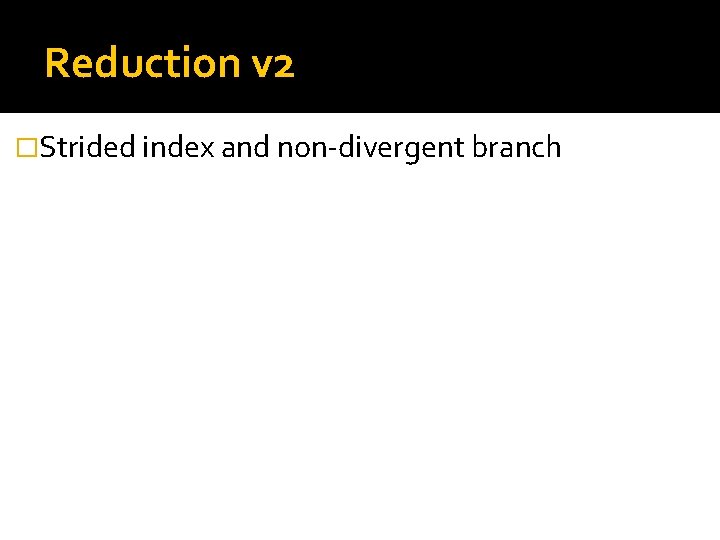 Reduction v 2 �Strided index and non-divergent branch 
