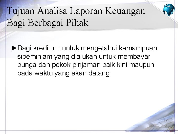 Tujuan Analisa Laporan Keuangan Bagi Berbagai Pihak ►Bagi kreditur : untuk mengetahui kemampuan sipeminjam Tujuan Analisa Laporan Keuangan Bagi Berbagai Pihak ►Bagi kreditur : untuk mengetahui kemampuan sipeminjam