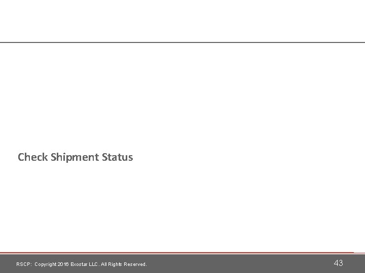 Check Shipment Status RSCP: Copyright 2016 Exostar LLC. All Rights Reserved. 43 